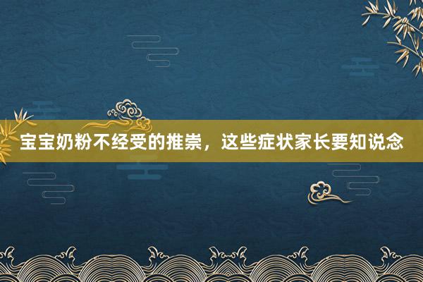 宝宝奶粉不经受的推崇，这些症状家长要知说念